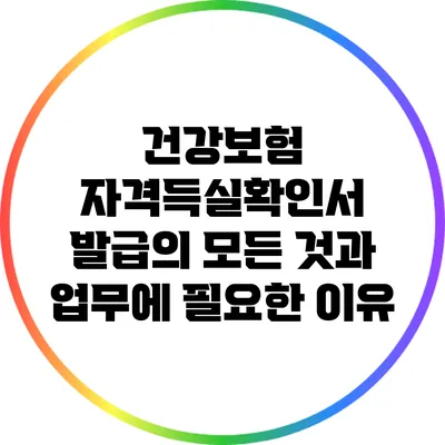 건강보험 자격득실확인서 발급의 모든 것과 업무에 필요한 이유
