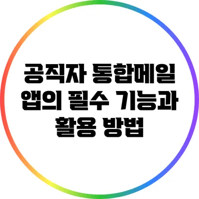 공직자 통합메일 앱의 필수 기능과 활용 방법