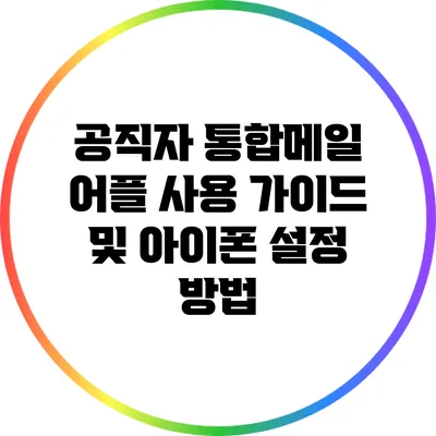 공직자 통합메일 어플 사용 가이드 및 아이폰 설정 방법