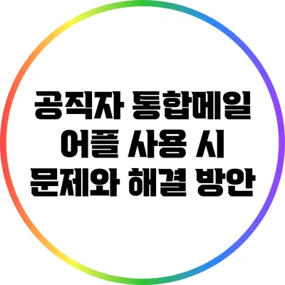 공직자 통합메일 어플 사용 시 문제와 해결 방안
