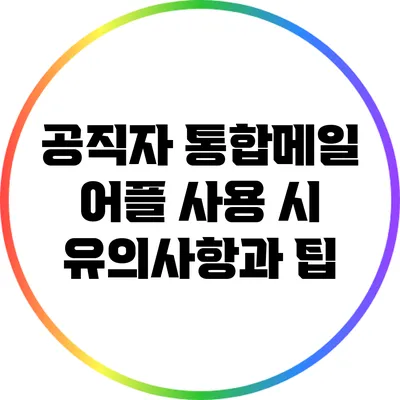 공직자 통합메일 어플 사용 시 유의사항과 팁