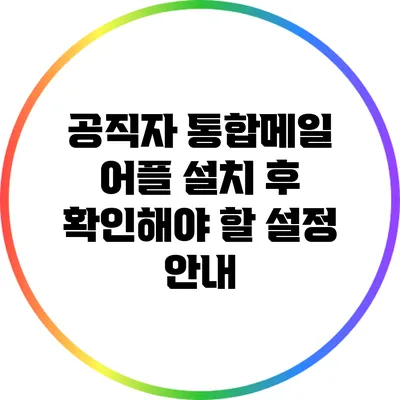공직자 통합메일 어플 설치 후 확인해야 할 설정 안내