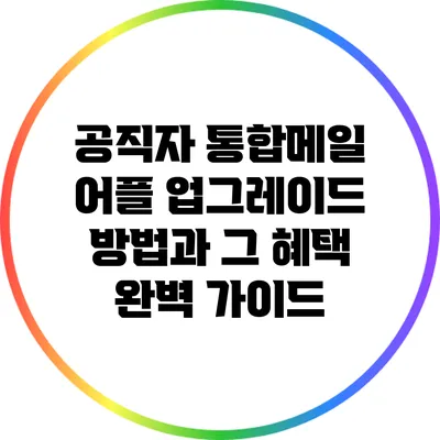 공직자 통합메일 어플 업그레이드 방법과 그 혜택 완벽 가이드