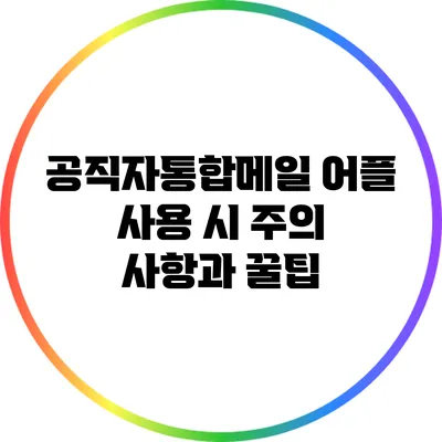 공직자통합메일 어플 사용 시 주의 사항과 꿀팁