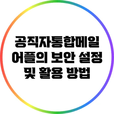 공직자통합메일 어플의 보안 설정 및 활용 방법