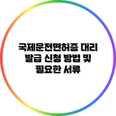 국제운전면허증 대리 발급 신청 방법 및 필요한 서류