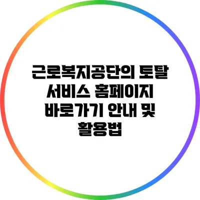 근로복지공단의 토탈 서비스 홈페이지 바로가기 안내 및 활용법