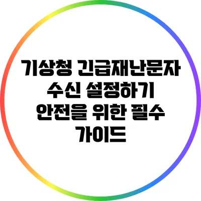 기상청 긴급재난문자 수신 설정하기: 안전을 위한 필수 가이드