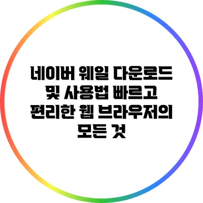 네이버 웨일 다운로드 및 사용법: 빠르고 편리한 웹 브라우저의 모든 것