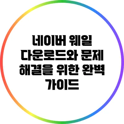 네이버 웨일 다운로드와 문제 해결을 위한 완벽 가이드