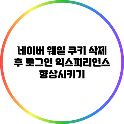 네이버 웨일 쿠키 삭제 후 로그인 익스피리언스 향상시키기
