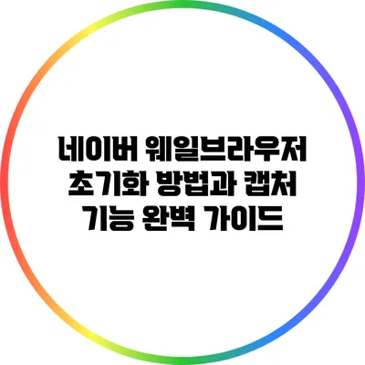 네이버 웨일브라우저 초기화 방법과 캡처 기능 완벽 가이드