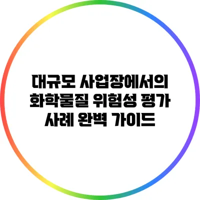 대규모 사업장에서의 화학물질 위험성 평가 사례 완벽 가이드