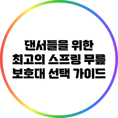댄서들을 위한 최고의 스프링 무릎 보호대 선택 가이드