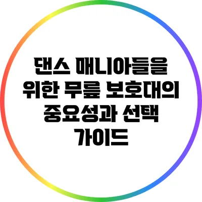 댄스 매니아들을 위한 무릎 보호대의 중요성과 선택 가이드