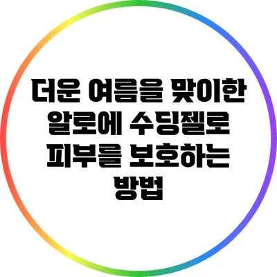 더운 여름을 맞이한 알로에 수딩젤로 피부를 보호하는 방법
