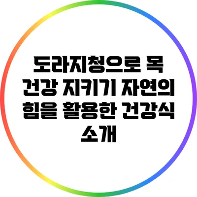 도라지청으로 목 건강 지키기: 자연의 힘을 활용한 건강식 소개