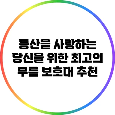 등산을 사랑하는 당신을 위한 최고의 무릎 보호대 추천