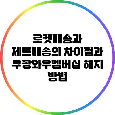 로켓배송과 제트배송의 차이점과 쿠팡와우멤버십 해지 방법