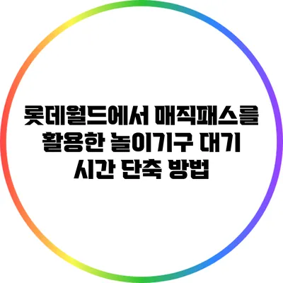 롯데월드에서 매직패스를 활용한 놀이기구 대기 시간 단축 방법