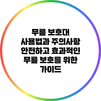 무릎 보호대 사용법과 주의사항: 안전하고 효과적인 무릎 보호를 위한 가이드