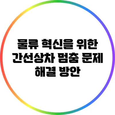 물류 혁신을 위한 간선상차 멈춤 문제 해결 방안