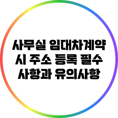 사무실 임대차계약 시 주소 등록 필수 사항과 유의사항
