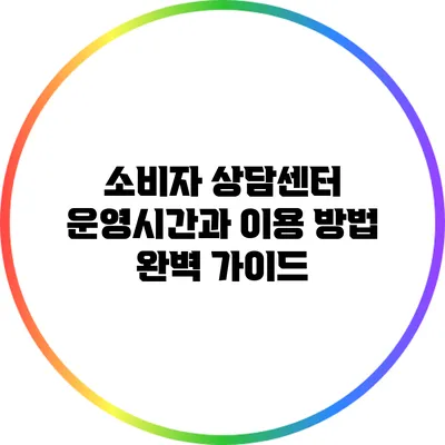 소비자 상담센터 운영시간과 이용 방법 완벽 가이드