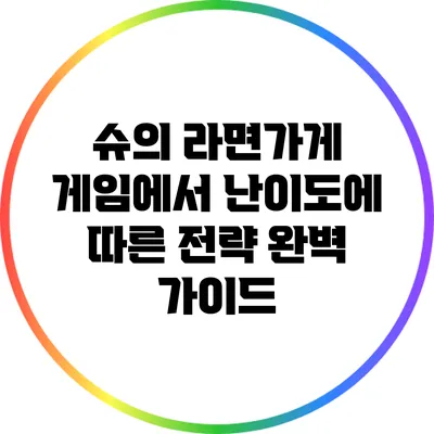 슈의 라면가게 게임에서 난이도에 따른 전략 완벽 가이드
