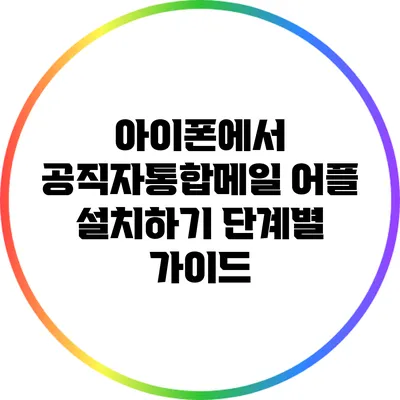 아이폰에서 공직자통합메일 어플 설치하기: 단계별 가이드