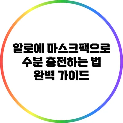 알로에 마스크팩으로 수분 충전하는 법 완벽 가이드