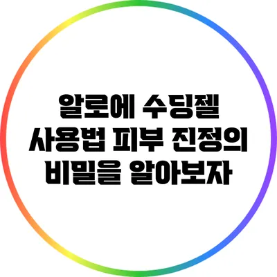 알로에 수딩젤 사용법: 피부 진정의 비밀을 알아보자