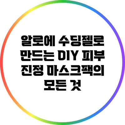 알로에 수딩젤로 만드는 DIY 피부 진정 마스크팩의 모든 것
