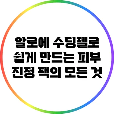 알로에 수딩젤로 쉽게 만드는 피부 진정 팩의 모든 것