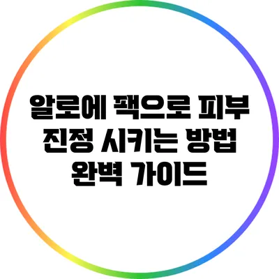 알로에 팩으로 피부 진정 시키는 방법 완벽 가이드
