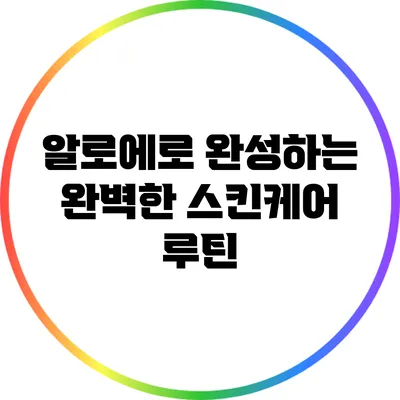알로에로 완성하는 완벽한 스킨케어 루틴