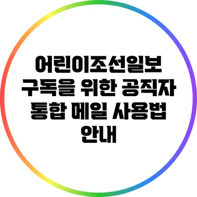 어린이조선일보 구독을 위한 공직자 통합 메일 사용법 안내