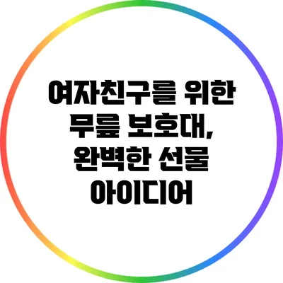 여자친구를 위한 무릎 보호대, 완벽한 선물 아이디어