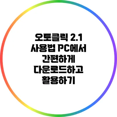 오토클릭 2.1 사용법: PC에서 간편하게 다운로드하고 활용하기