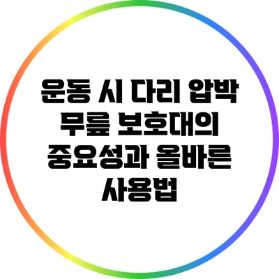 운동 시 다리 압박 무릎 보호대의 중요성과 올바른 사용법