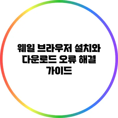 웨일 브라우저 설치와 다운로드 오류 해결 가이드