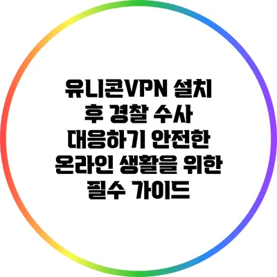 유니콘VPN 설치 후 경찰 수사 대응하기: 안전한 온라인 생활을 위한 필수 가이드