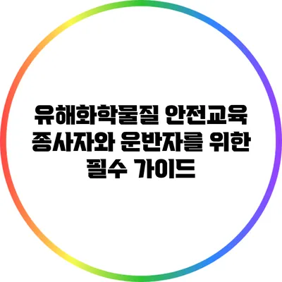유해화학물질 안전교육: 종사자와 운반자를 위한 필수 가이드