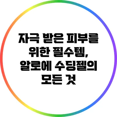 자극 받은 피부를 위한 필수템, 알로에 수딩젤의 모든 것