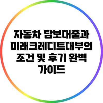자동차 담보대출과 미래크레디트대부의 조건 및 후기 완벽 가이드