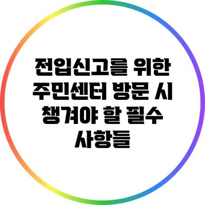 전입신고를 위한 주민센터 방문 시 챙겨야 할 필수 사항들