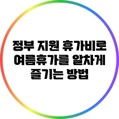 정부 지원 휴가비로 여름휴가를 알차게 즐기는 방법