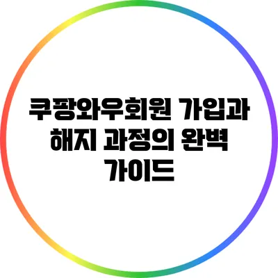 쿠팡와우회원 가입과 해지 과정의 완벽 가이드