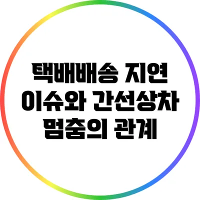 택배배송 지연 이슈와 간선상차 멈춤의 관계