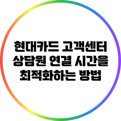 현대카드 고객센터 상담원 연결 시간을 최적화하는 방법